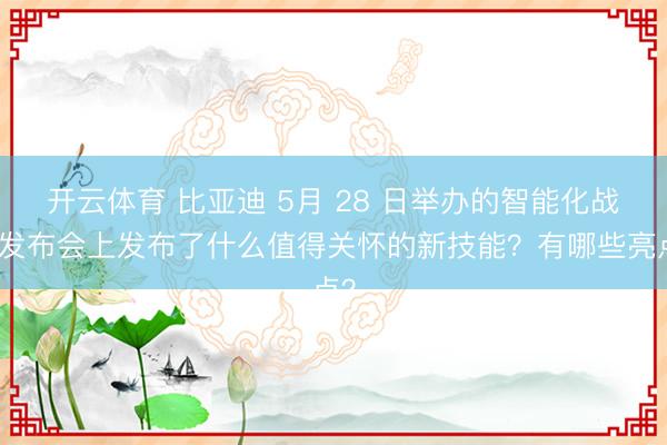 开云体育 比亚迪 5月 28 日举办的智能化战术发布会上发布了什么值得关怀的新技能?有哪些亮点?