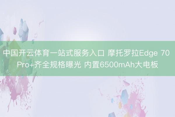 中国开云体育一站式服务入口 摩托罗拉Edge 70 Pro+齐全规格曝光 内置6500mAh大电板