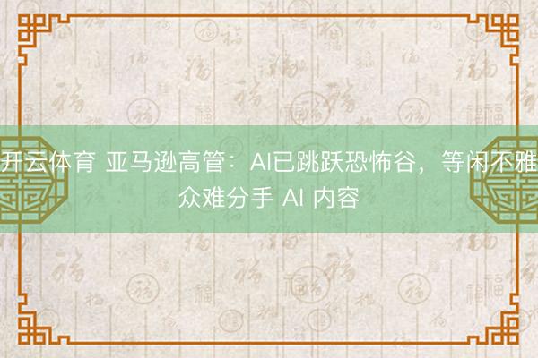 开云体育 亚马逊高管:AI已跳跃恐怖谷,等闲不雅众难分手 AI 内容
