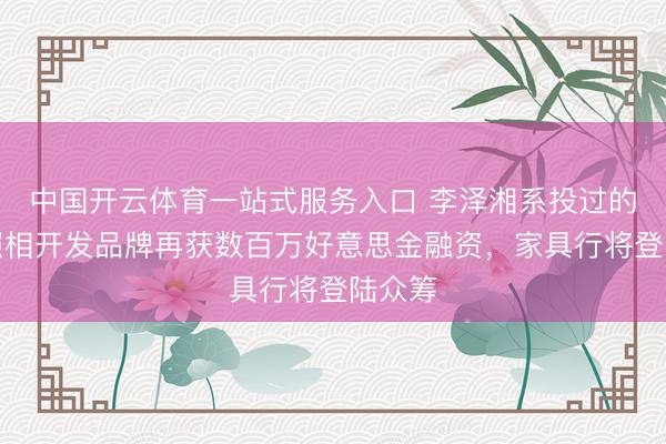 中国开云体育一站式服务入口 李泽湘系投过的星空照相开发品牌再获数百万好意思金融资，家具行将登陆众筹