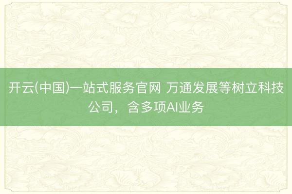 开云(中国)一站式服务官网 万通发展等树立科技公司，含多项AI业务