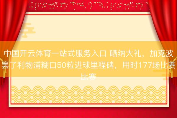 中国开云体育一站式服务入口 哂纳大礼，加克波罢了利物浦糊口50粒进球里程碑，用时177场比赛