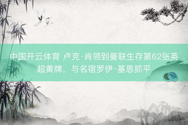 中国开云体育 卢克·肖领到曼联生存第62张英超黄牌，与名宿罗伊·基恩抓平