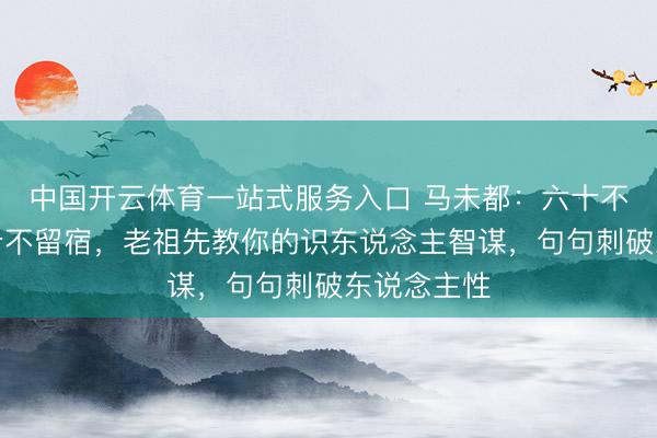 中国开云体育一站式服务入口 马未都：六十不交言，七十不留宿，老祖先教你的识东说念主智谋，句句刺破东说念主性