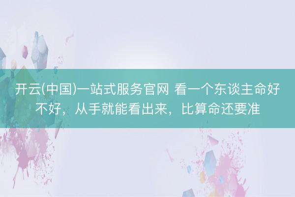 开云(中国)一站式服务官网 看一个东谈主命好不好，从手就能看出来，比算命还要准