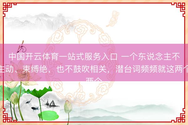中国开云体育一站式服务入口 一个东说念主不主动、束缚绝，也不鼓吹相关，潜台词频频就这两个