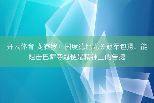 开云体育 龙赛罗：国度德比无关冠军包摄，能阻击巴萨夺冠便是精神上的告捷