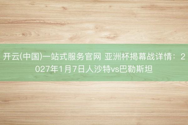 开云(中国)一站式服务官网 亚洲杯揭幕战详情：2027年1月7日人沙特vs巴勒斯坦