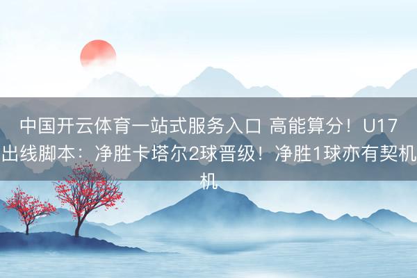 中国开云体育一站式服务入口 高能算分！U17出线脚本：净胜卡塔尔2球晋级！净胜1球亦有契机