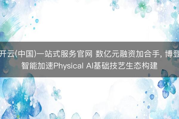 开云(中国)一站式服务官网 数亿元融资加合手, 博登智能加速Physical AI基础技艺生态构建