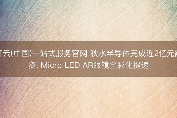 开云(中国)一站式服务官网 秋水半导体完成近2亿元融资， Micro LED AR眼镜全彩化提速