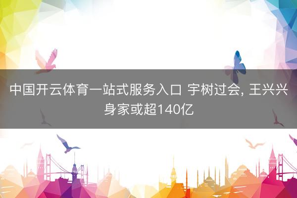 中国开云体育一站式服务入口 宇树过会， 王兴兴身家或超140亿