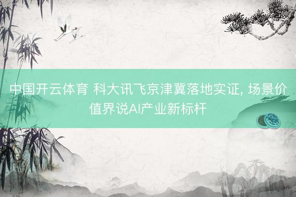 中国开云体育 科大讯飞京津冀落地实证， 场景价值界说AI产业新标杆