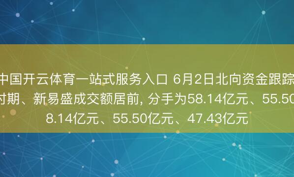 中国开云体育一站式服务入口 6月2日北向资金跟踪: 中际旭创、宁德时期、新易盛成交额居前, 分手为58.14亿元、55.50亿元、47.43亿元