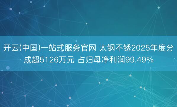 开云(中国)一站式服务官网 太钢不锈2025年度分成超5126万元 占归母净利润99.49%