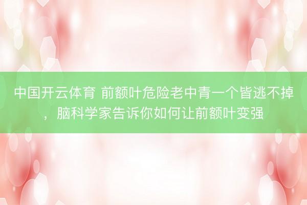 中国开云体育 前额叶危险老中青一个皆逃不掉,脑科学家告诉你如何让前额叶变强