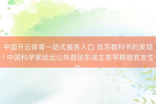 中国开云体育一站式服务入口 改写教科书的发现! 中国科学家绘出公共首张东谈主类早期器官发生