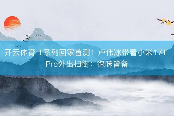 开云体育 T系列回家首测!卢伟冰带着小米17T Pro外出扫街:徕味皆备