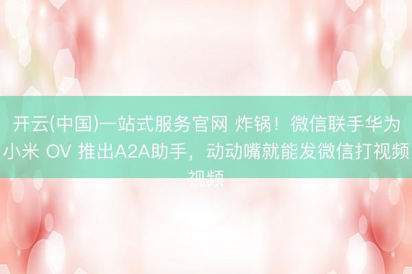 开云(中国)一站式服务官网 炸锅!微信联手华为小米 OV 推出A2A助手,动动嘴就能发微信打视频