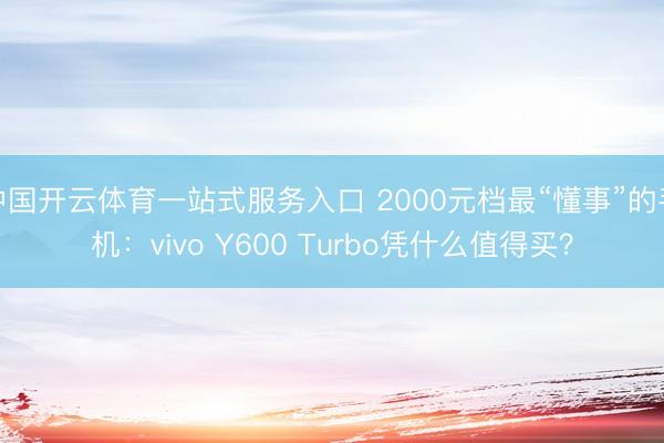 中国开云体育一站式服务入口 2000元档最“懂事”的手机：vivo Y600 Turbo凭什么值得买？