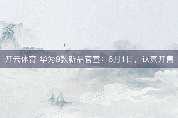 开云体育 华为9款新品官宣:6月1日,认真开售