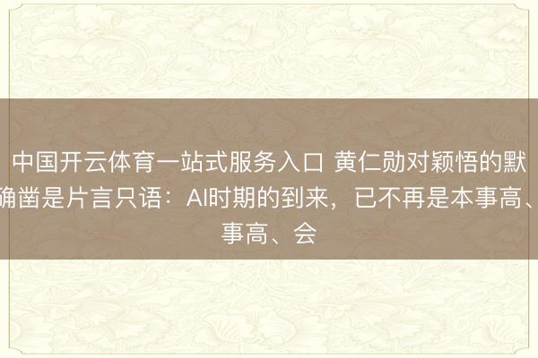 中国开云体育一站式服务入口 黄仁勋对颖悟的默契确凿是片言只语:AI时期的到来,已不再是本事高、会
