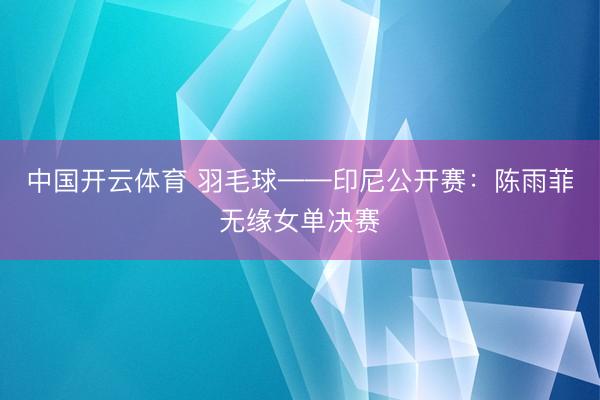 中国开云体育 羽毛球——印尼公开赛:陈雨菲无缘女单决赛