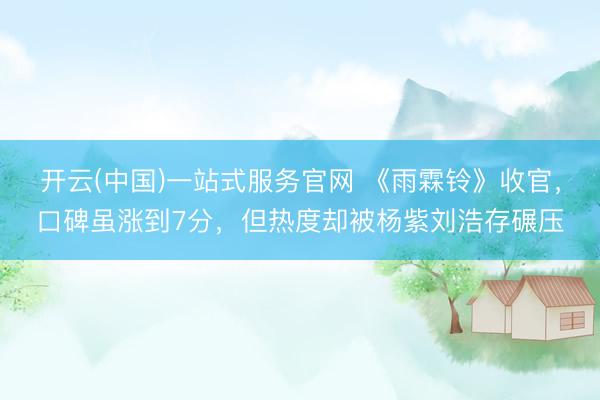 开云(中国)一站式服务官网 《雨霖铃》收官，口碑虽涨到7分，但热度却被杨紫刘浩存碾压