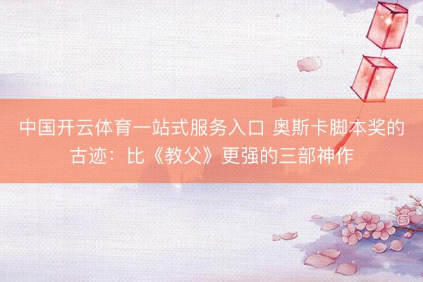 中国开云体育一站式服务入口 奥斯卡脚本奖的古迹：比《教父》更强的三部神作