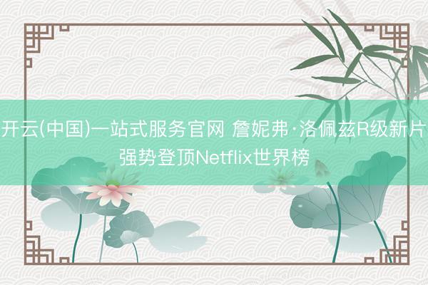 开云(中国)一站式服务官网 詹妮弗·洛佩兹R级新片强势登顶Netflix世界榜