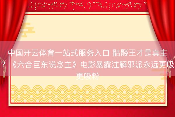 中国开云体育一站式服务入口 骷髅王才是真主角？《六合巨东说念主》电影暴露注解邪派永远更吸粉
