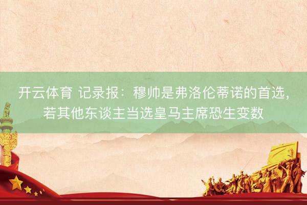 开云体育 记录报:穆帅是弗洛伦蒂诺的首选,若其他东谈主当选皇马主席恐生变数