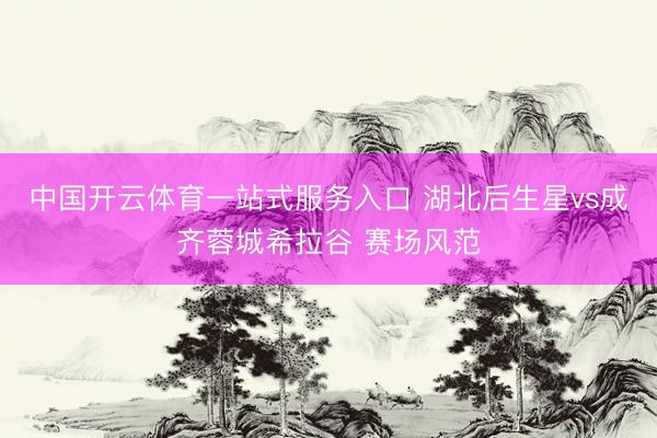 中国开云体育一站式服务入口 湖北后生星vs成齐蓉城希拉谷 赛场风范