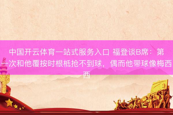 中国开云体育一站式服务入口 福登谈B席:第一次和他覆按时根柢抢不到球,偶而他带球像梅西