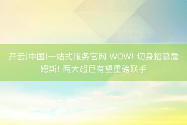 开云(中国)一站式服务官网 WOW! 切身招募詹姆斯! 两大超巨有望重磅联手