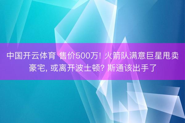 中国开云体育 售价500万! 火箭队满意巨星甩卖豪宅, 或离开波士顿? 斯通该出手了