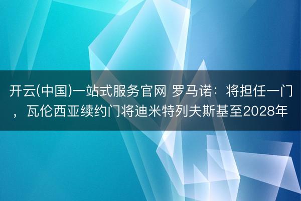 开云(中国)一站式服务官网 罗马诺:将担任一门,瓦伦西亚续约门将迪米特列夫斯基至2028年