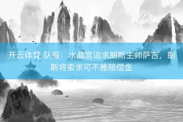 开云体育 队报：水晶宫追求朗斯主帅萨吉，朗斯将索求可不雅赔偿金