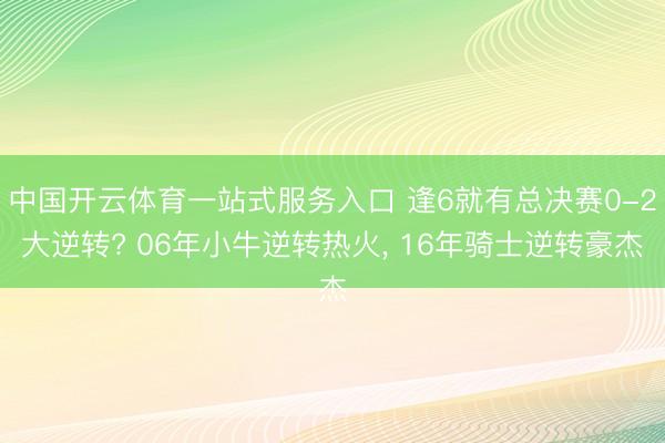 中国开云体育一站式服务入口 逢6就有总决赛0-2大逆转? 06年小牛逆转热火， 16年骑士逆转豪杰