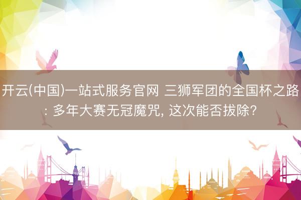 开云(中国)一站式服务官网 三狮军团的全国杯之路: 多年大赛无冠魔咒， 这次能否拔除?