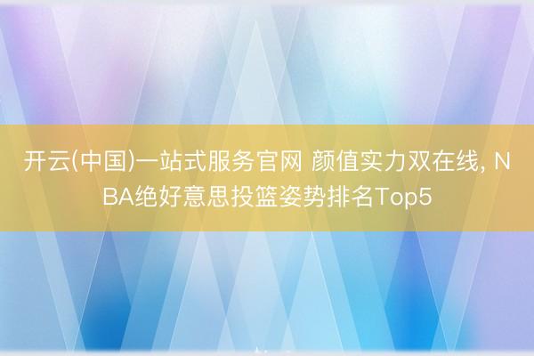 开云(中国)一站式服务官网 颜值实力双在线， NBA绝好意思投篮姿势排名Top5