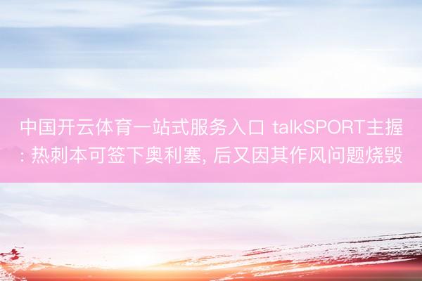 中国开云体育一站式服务入口 talkSPORT主握: 热刺本可签下奥利塞, 后又因其作风问题烧毁