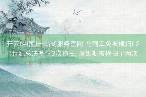 开云(中国)一站式服务官网 马刺幸免被横扫! 21世纪总决赛仅3次横扫, 詹姆斯被横扫了两次