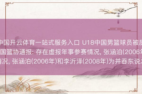 中国开云体育一站式服务入口 U18中国男篮球员被质疑“更名改年事”， 中国篮协通报: 存在虚报年事参赛情况， 张涵泊(2006年)和李沂泽(2008年)为并吞东说念主