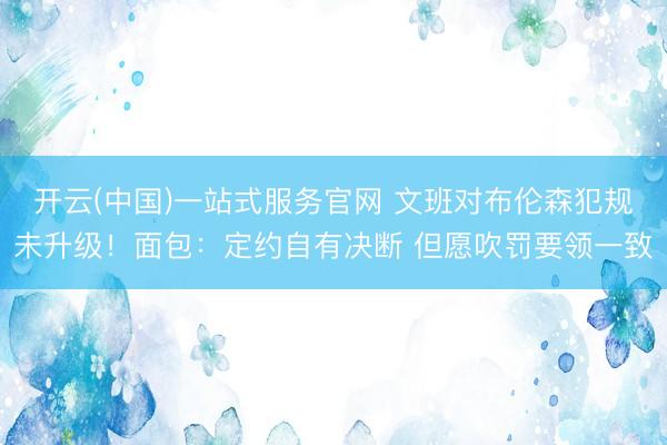 开云(中国)一站式服务官网 文班对布伦森犯规未升级!面包:定约自有决断 但愿吹罚要领一致