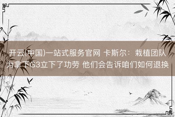 开云(中国)一站式服务官网 卡斯尔：栽植团队为拿下G3立下了功劳 他们会告诉咱们如何退换