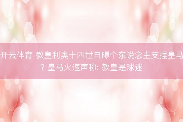 开云体育 教皇利奥十四世自曝个东说念主支捏皇马? 皇马火速声称: 教皇是球迷
