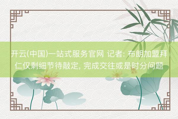 开云(中国)一站式服务官网 记者: 布朗加盟拜仁仅剩细节待敲定， 完成交往或是时分问题
