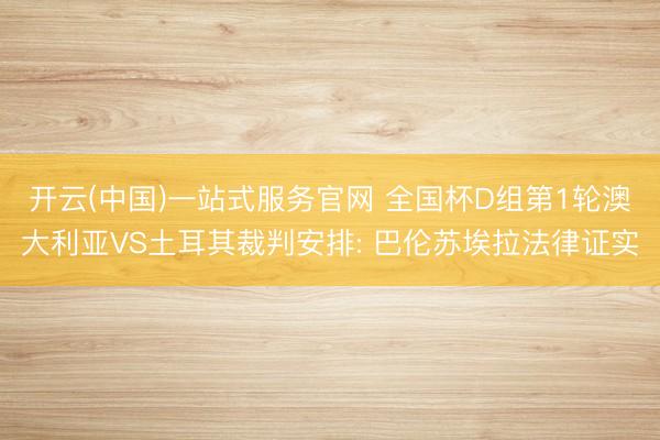 开云(中国)一站式服务官网 全国杯D组第1轮澳大利亚VS土耳其裁判安排: 巴伦苏埃拉法律证实