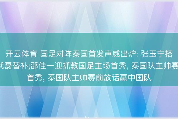 开云体育 国足对阵泰国首发声威出炉: 张玉宁搭档韦世豪首发, 武磊替补;邵佳一迎抓教国足主场首秀, 泰国队主帅赛前放话赢中国队